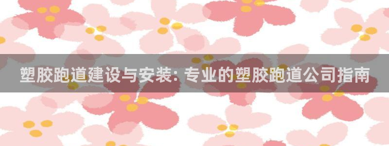 尊龙凯时家居是品牌吗：塑胶跑道建设与安装: 专业的塑