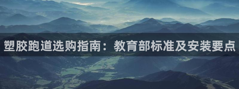尊龙凯时为什么输了钱：塑胶跑道选购指南：教育部标准及安装要点