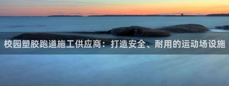 尊龙人生就是博登录准认来就送38：校园塑胶跑道施工供应商：打造安全、耐用的运动场设施