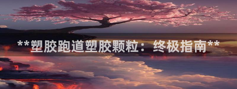 z6com尊龙凯时百家乐下载：**塑胶跑道塑胶颗粒：终极指南**