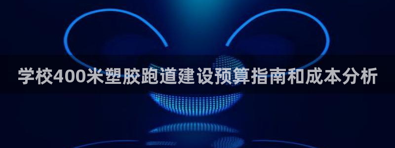 凯时AG网：学校400米塑胶跑道建设预算指南和成本分析