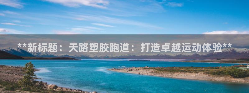 尊龙新版app首页：**新标题：天路塑胶跑道：打造卓越运动体验**