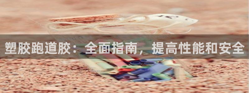 尊龙2020：塑胶跑道胶：全面指南，提高性能和安全