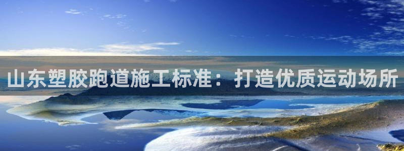 尊龙d88官网赢来就送38：山东塑胶跑道施工标准：打造优质运动场所