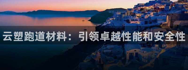 凯时国际平台有人赢吗：云塑跑道材料：引领卓越性能和安