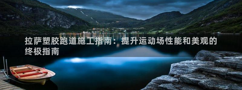 尊龙人生就是博客服：拉萨塑胶跑道施工指南：提升运动场