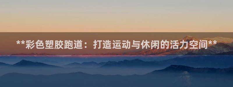 尊龙人生就是博旧版手机可靠送38元：**彩色塑胶跑道：打造运动与休闲的活力空间**