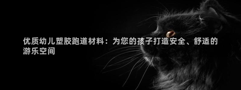尊龙人生就是博AG旗舰厅：优质幼儿塑胶跑道材料：为您的孩子打造安全、舒适的
游乐空间