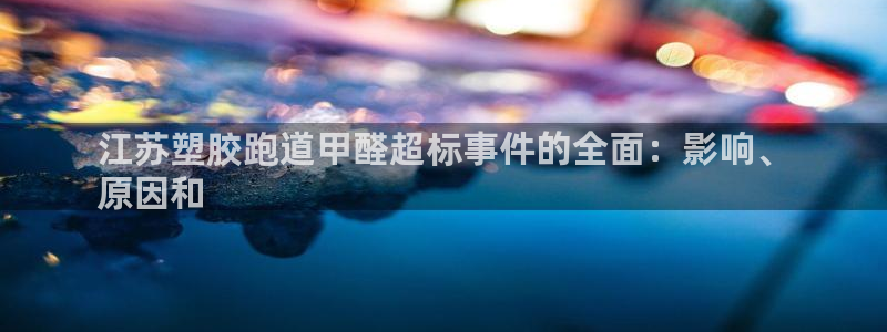 尊龙人生就是博网站：江苏塑胶跑道甲醛超标事件的全面：