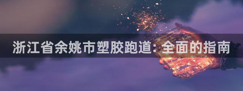 尊龙凯时下载官方正版：浙江省余姚市塑胶跑道: 全面的指南