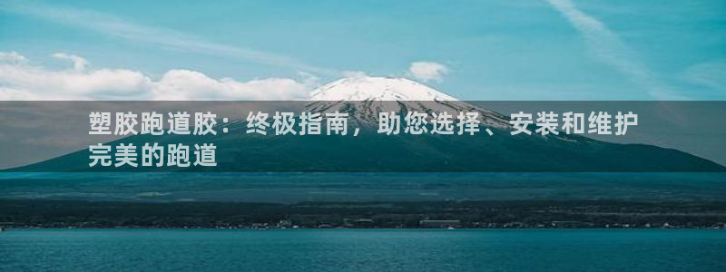 z6尊龙凯时旗舰厅首页：塑胶跑道胶：终极指南，助您选择、安装和维护
完美的跑道