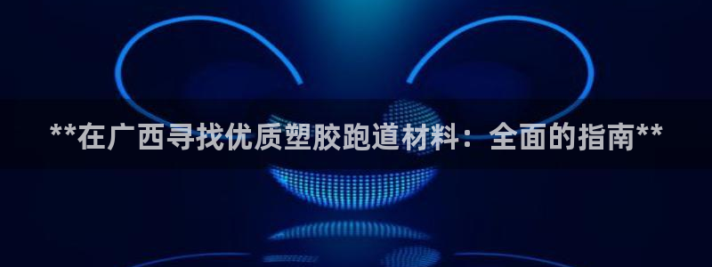 尊龙凯时网站首页手机登录：**在广西寻找优质塑胶跑道材料：全面的指南**