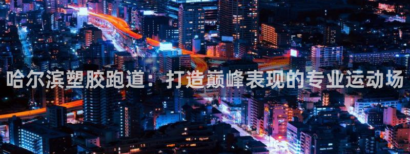 尊龙人生就是博手机版下载：哈尔滨塑胶跑道：打造巅峰表现的专业运动场