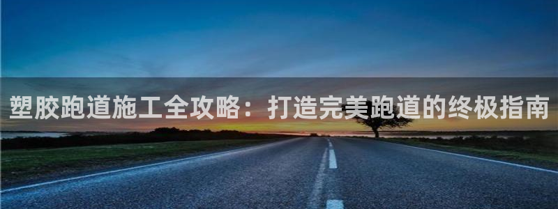 尊龙凯时ag旗舰：塑胶跑道施工全攻略：打造完美跑道的终极指南