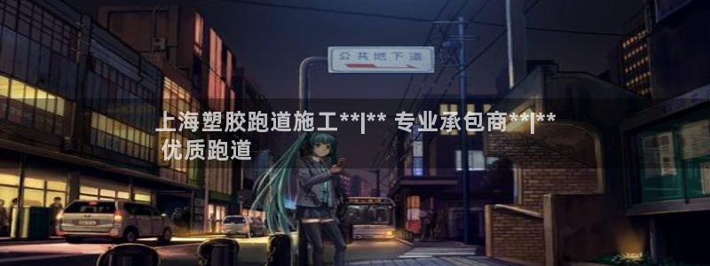 尊龙官方app下载：上海塑胶跑道施工**|** 专业承包商**|**
 优质跑道