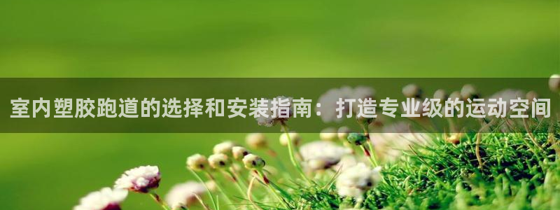 d88尊龙官方网：室内塑胶跑道的选择和安装指南：打造专业级的运动空间