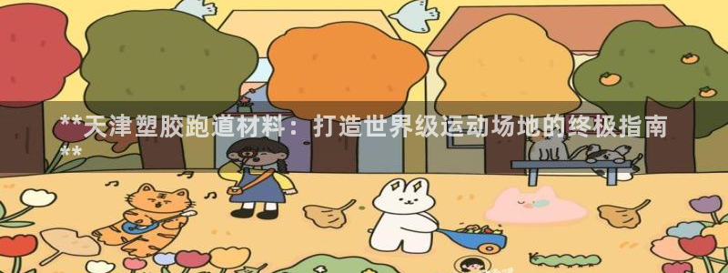 凯时k66官网登录：**天津塑胶跑道材料：打造世界级运动场地的终极指南
**