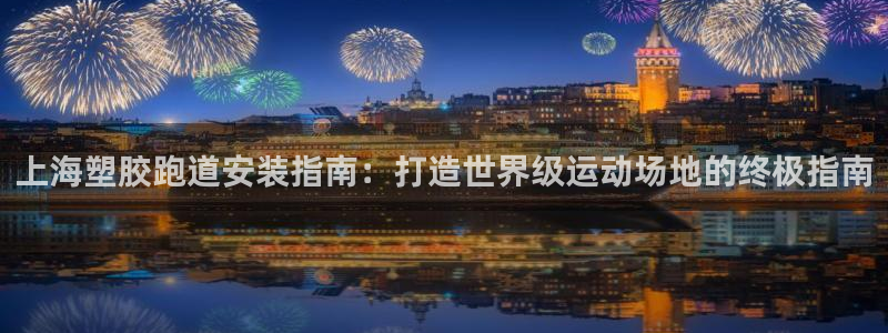 凯时APP官网首页：上海塑胶跑道安装指南：打造世界级运动场地的终极指南