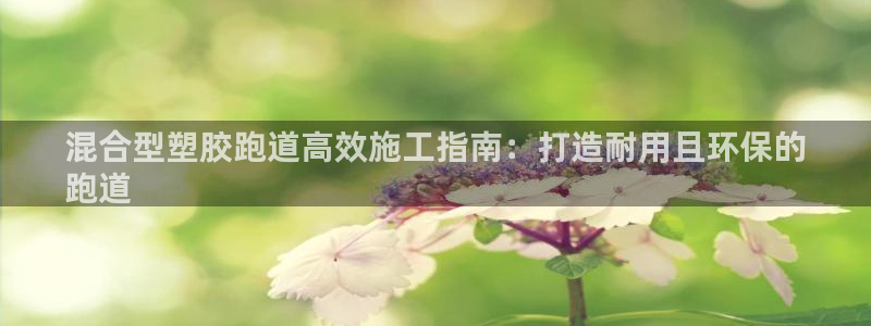 尊龙凯时是不是合法：混合型塑胶跑道高效施工指南：打造耐用且环保的
跑道