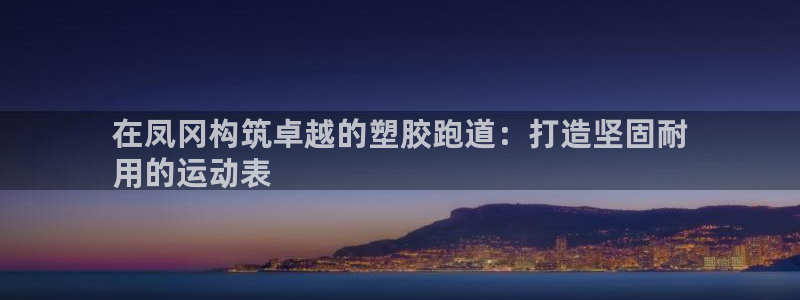 尊龙凯时的钱能退回来吗：在凤冈构筑卓越的塑胶跑道：打