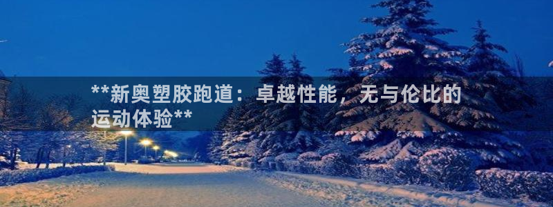 尊龙一生也走不出自己的童年：**新奥塑胶跑道：卓越性能，无与伦比的
运动体验**