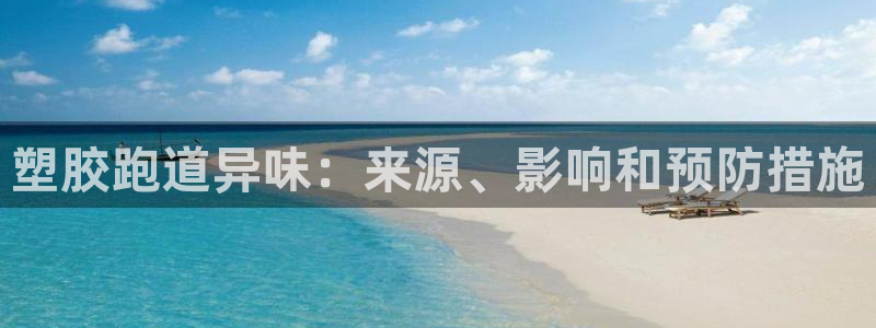 尊龙d88皆选ag发财网：塑胶跑道异味：来源、影响和预防措施