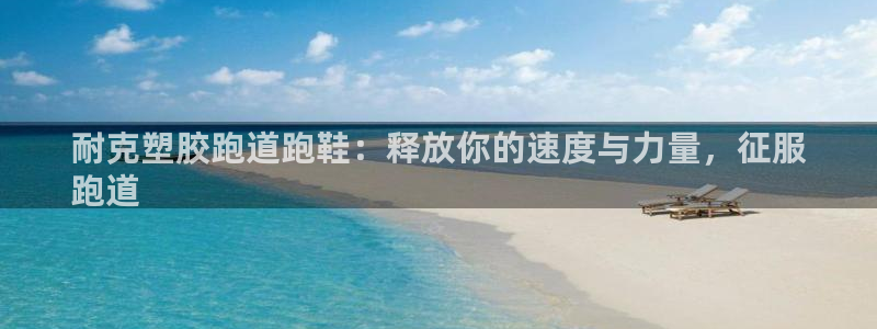 尊龙凯时人生就博官网登录：耐克塑胶跑道跑鞋：释放你的