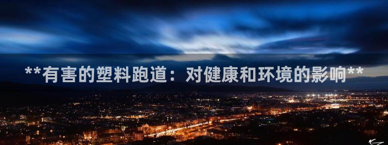 尊龙凯时 - 人生就是搏!：**有害的塑料跑道：对健康和环境的影响**