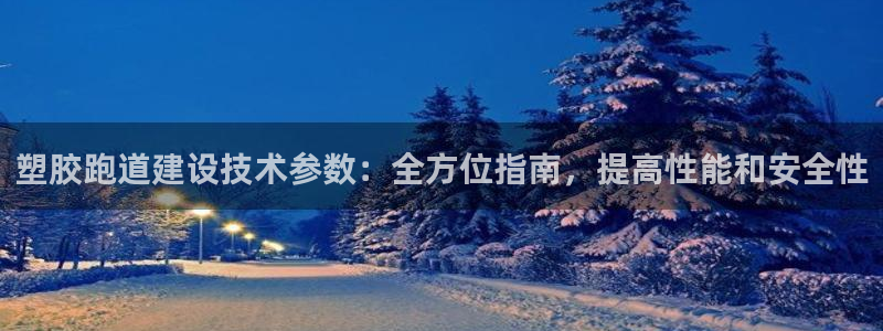 尊龙凯时企业文化：塑胶跑道建设技术参数：全方位指南，