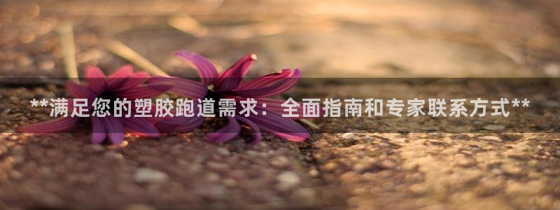 凯时官网下载客户端：**满足您的塑胶跑道需求：全面指南和专家联系方式**