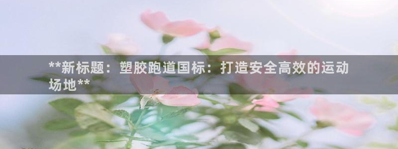 尊龙凯时d3563：**新标题：塑胶跑道国标：打造安全高效的运动
场地**