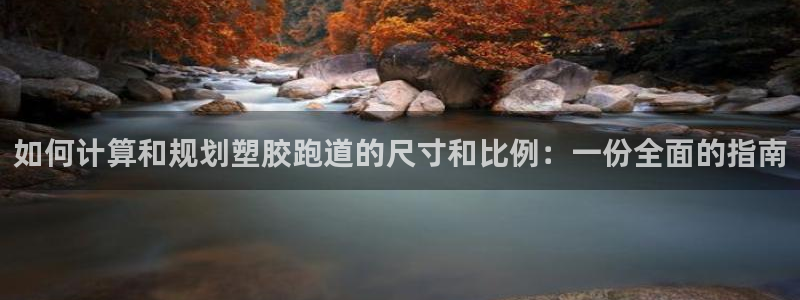尊龙d88官网新版：如何计算和规划塑胶跑道的尺寸和比例：一份全面的指南