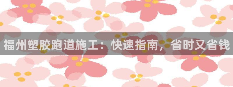 尊龙凯时推荐人：福州塑胶跑道施工：快速指南，省时又省