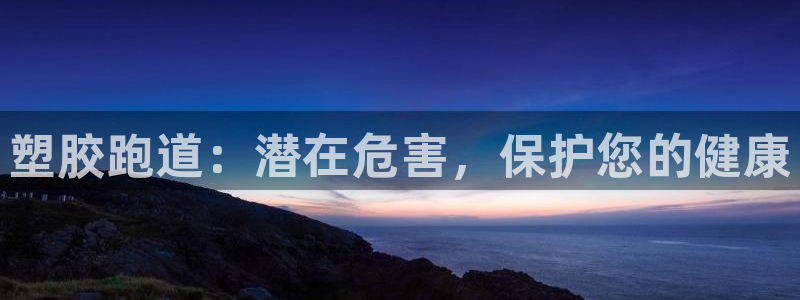 尊龙凯时人生就是搏!平台：塑胶跑道：潜在危害，保护您