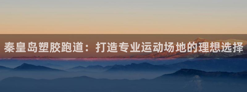尊龙现金一下S选来就送38：秦皇岛塑胶跑道：打造专业