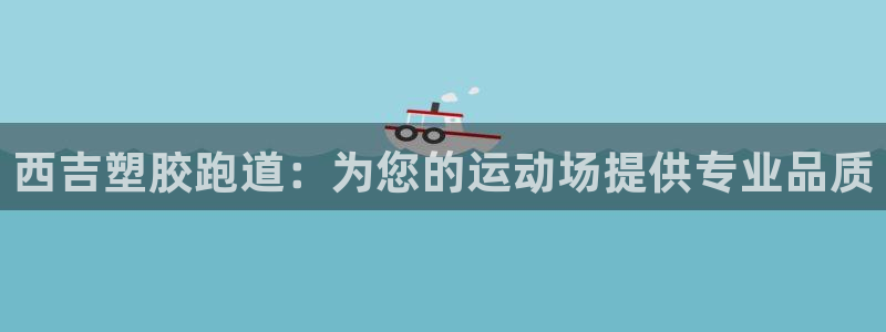 尊龙2016：西吉塑胶跑道：为您的运动场提供专业品质