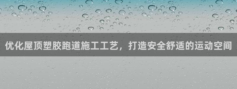 尊龙凯时网站怎么样：优化屋顶塑胶跑道施工工艺，打造安全舒适的运动空间