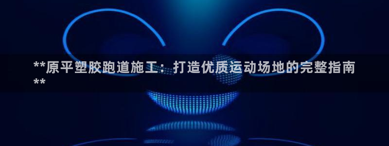 尊龙人生就是博官网登录手机：**原平塑胶跑道施工：打