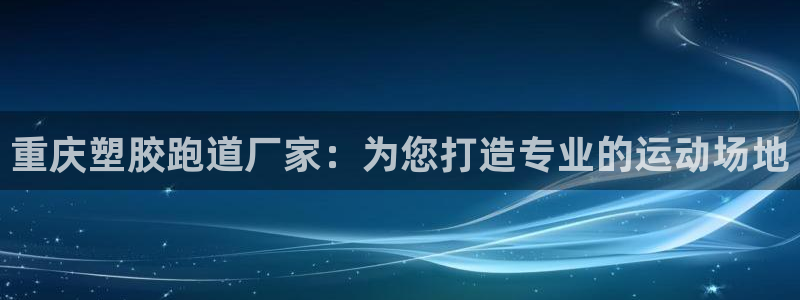 d88尊龙z6：重庆塑胶跑道厂家：为您打造专业的运动