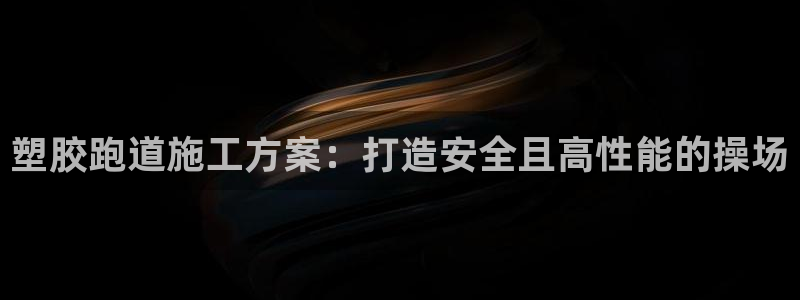 尊龙凯时代理官网入口：塑胶跑道施工方案：打造安全且高性能的操