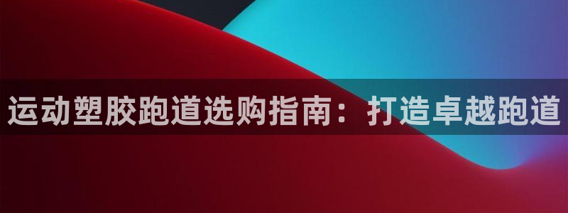 尊龙凯时只输不赢：运动塑胶跑道选购指南：打造卓越跑道