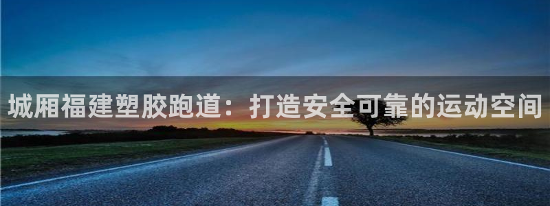尊龙新版登录网址下载：城厢福建塑胶跑道：打造安全可靠的运动空