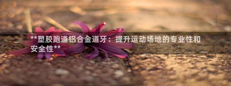 凯时在线平台官网：**塑胶跑道铝合金道牙：提升运动场地的专业