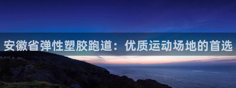 尊龙凯时注册地址：安徽省弹性塑胶跑道：优质运动场地的首选