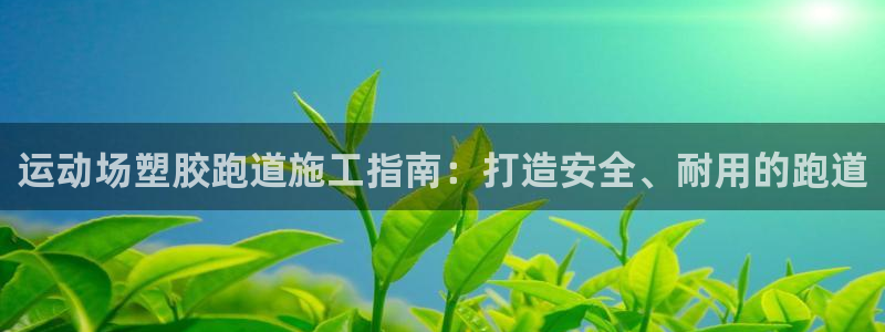 尊龙品牌怎么样：运动场塑胶跑道施工指南：打造安全、耐用的跑道