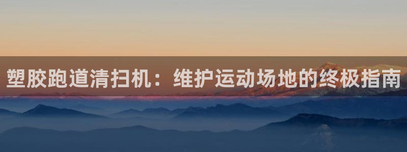 Z6尊龙凯时官方：塑胶跑道清扫机：维护运动场地的终极指南