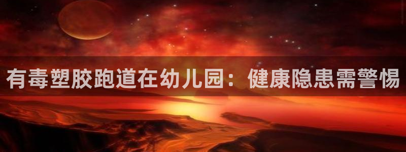 ZL尊龙凯时集团：有毒塑胶跑道在幼儿园：健康隐患需警