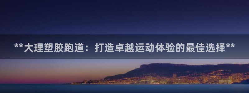 尊龙/人生就是博：**大理塑胶跑道：打造卓越运动体验的最佳选